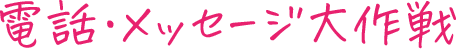 電話・メッセージ大作戦